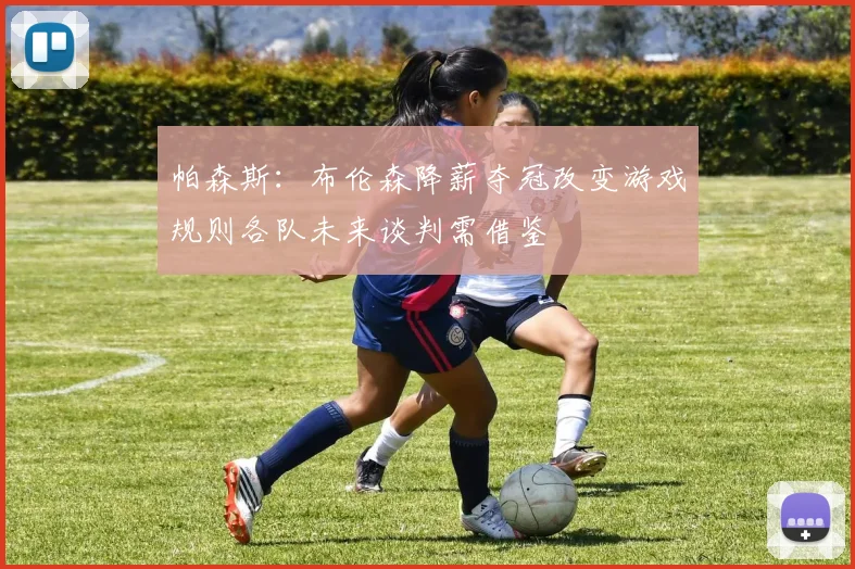 帕森斯：布伦森降薪夺冠改变游戏规则各队未来谈判需借鉴