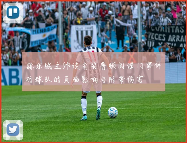赫尔城主帅谈南安普顿间谍门事件对球队的负面影响与附带伤害