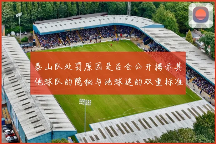 泰山队处罚原因是否会公开揭示其他球队的隐秘与地球迷的双重标准
