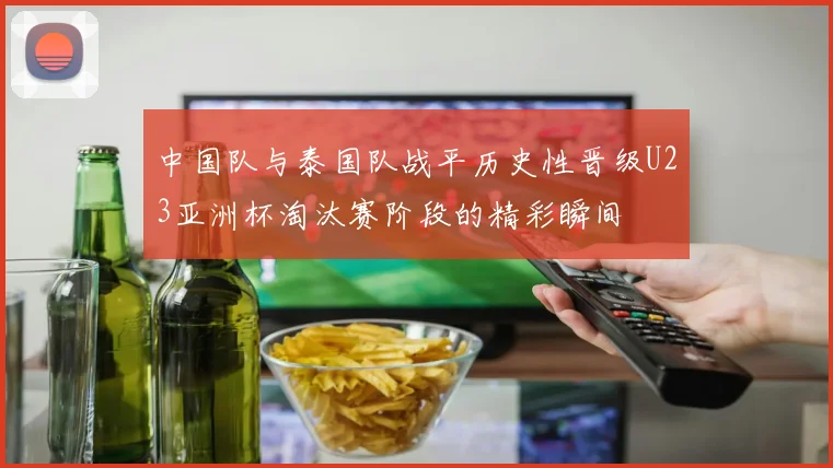 中国队与泰国队战平历史性晋级U23亚洲杯淘汰赛阶段的精彩瞬间
