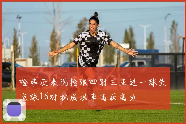 哈弗茨表现抢眼四射三正进一球失点球16对抗成功率高获高分