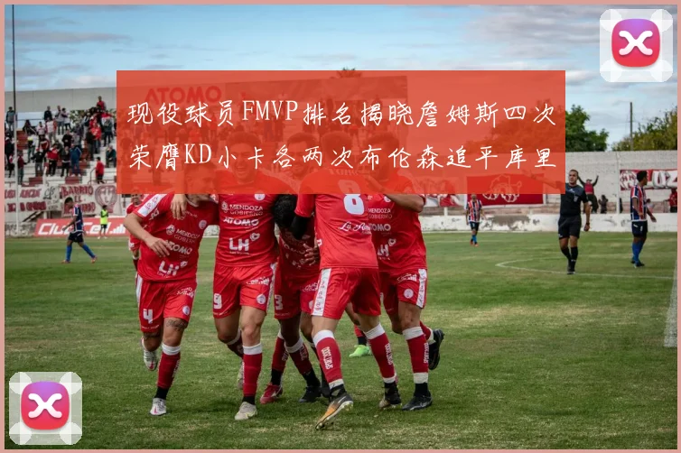 现役球员FMVP排名揭晓詹姆斯四次荣膺KD小卡各两次布伦森追平库里与约基奇