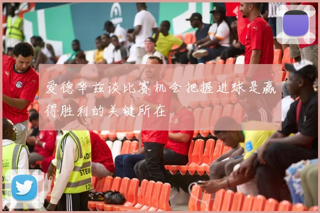 爱德华兹谈比赛机会把握进球是赢得胜利的关键所在
