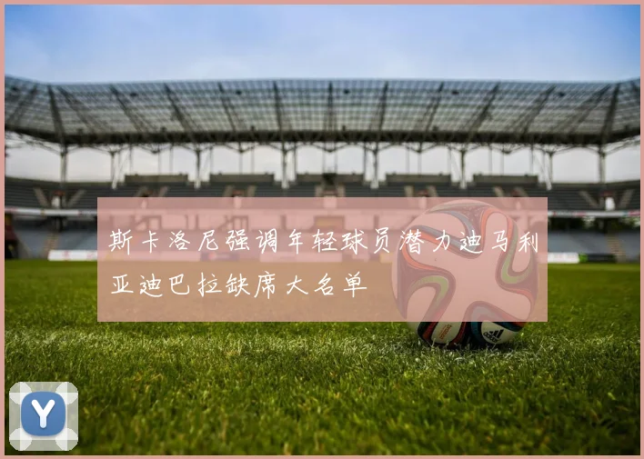 斯卡洛尼强调年轻球员潜力迪马利亚迪巴拉缺席大名单