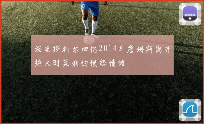 诺里斯科尔回忆2014年詹姆斯离开热火时莱利的愤怒情绪