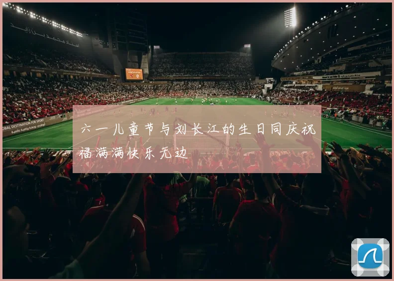 六一儿童节与刘长江的生日同庆祝福满满快乐无边
