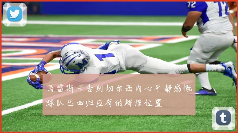 马雷斯卡告别切尔西内心平静感慨球队已回归应有的辉煌位置