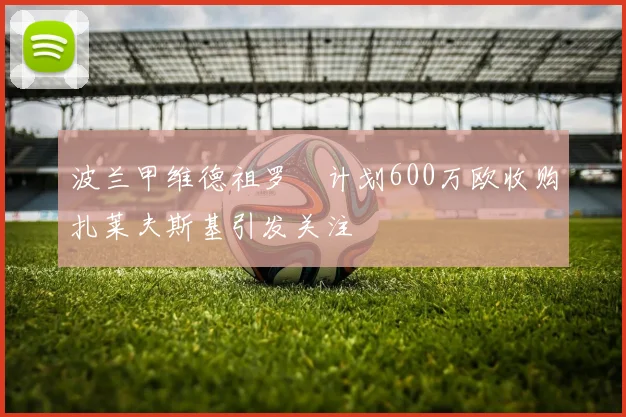 波兰甲维德祖罗茲计划600万欧收购扎莱夫斯基引发关注