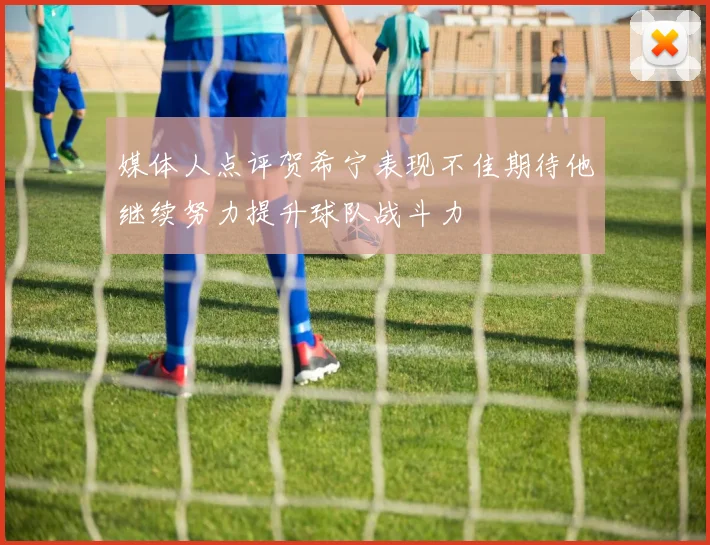 媒体人点评贺希宁表现不佳期待他继续努力提升球队战斗力
