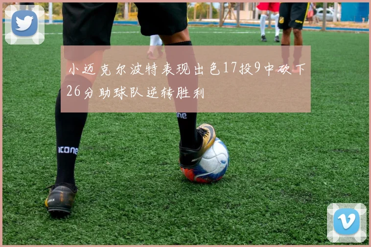 小迈克尔波特表现出色17投9中砍下26分助球队逆转胜利