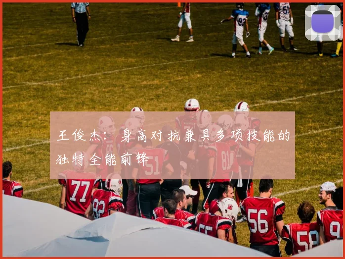 王俊杰：身高对抗兼具多项技能的独特全能前锋