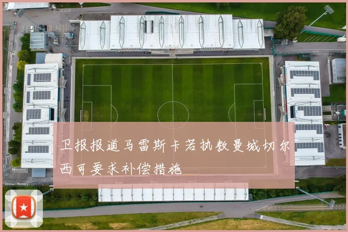 卫报报道马雷斯卡若执教曼城切尔西可要求补偿措施