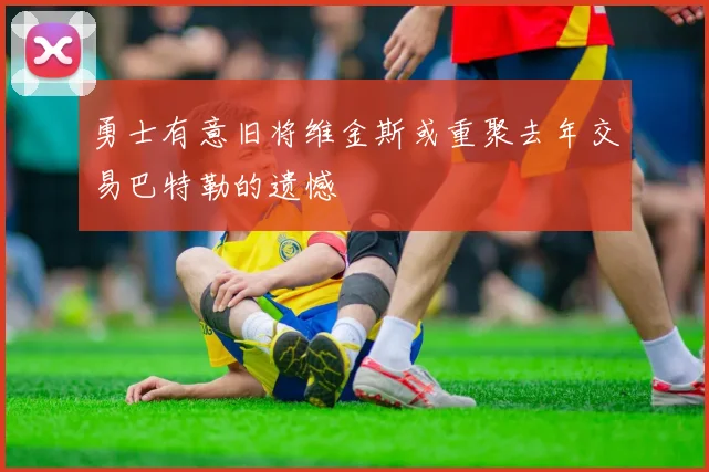 勇士有意旧将维金斯或重聚去年交易巴特勒的遗憾