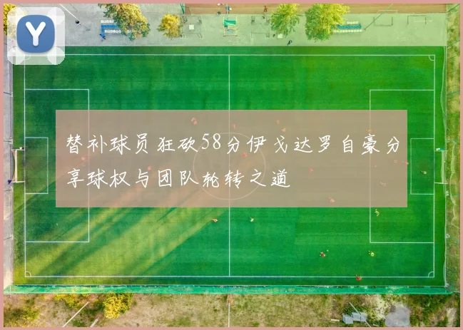 替补球员狂砍58分伊戈达罗自豪分享球权与团队轮转之道