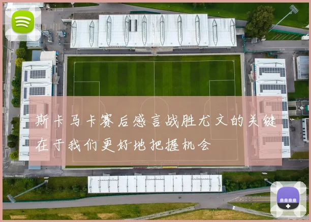 斯卡马卡赛后感言战胜尤文的关键在于我们更好地把握机会