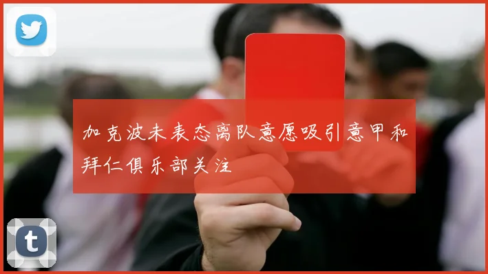 加克波未表态离队意愿吸引意甲和拜仁俱乐部关注