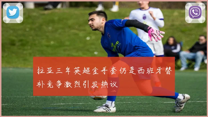 拉亚三年英超金手套仍是西班牙替补竞争激烈引发热议