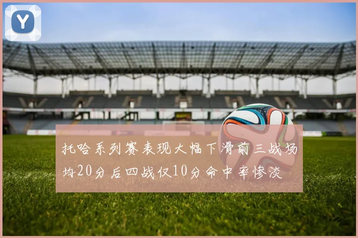托哈系列赛表现大幅下滑前三战场均20分后四战仅10分命中率惨淡
