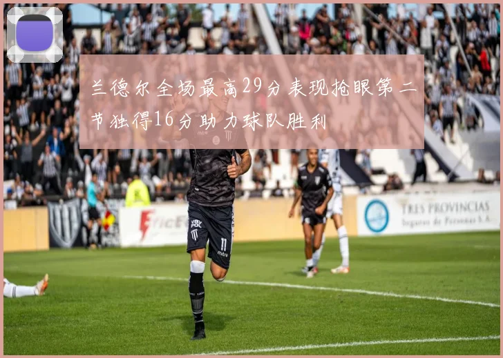 兰德尔全场最高29分表现抢眼第二节独得16分助力球队胜利