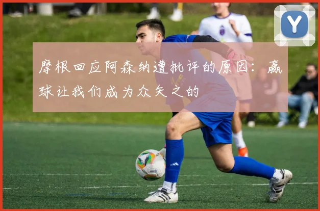 摩根回应阿森纳遭批评的原因：赢球让我们成为众矢之的