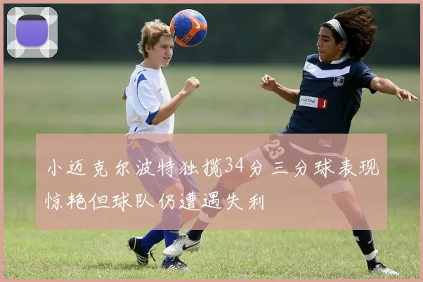 小迈克尔波特独揽34分三分球表现惊艳但球队仍遭遇失利