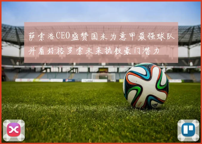 萨索洛CEO盛赞国米为意甲最强球队并看好格罗索未来执教豪门潜力